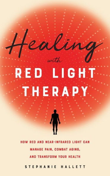 Healing with Red Light Therapy: How and Near-Infrared Can Manage Pain, Combat Aging, Transform Your Health