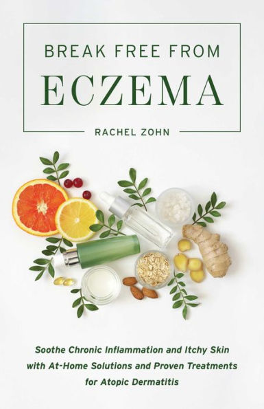 Break Free from Eczema: Soothe Chronic Inflammation and Itchy Skin with At-Home Solutions Proven Treatments for Atopic Dermatitis