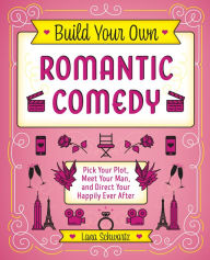 Title: Build Your Own Romantic Comedy: Pick Your Plot, Meet Your Man, and Direct Your Happily Ever After, Author: Lana Schwartz