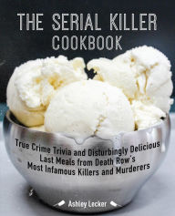 Title: The Serial Killer Cookbook: True Crime Trivia and Disturbingly Delicious Last Meals from Death Row's Most Infamous Killers and Murderers, Author: Ashley Lecker