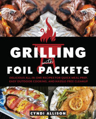 Title: Grilling with Foil Packets: Delicious All-in-One Recipes for Quick Meal Prep, Easy Outdoor Cooking, and Hassle-Free Cleanup, Author: Cyndi Allison