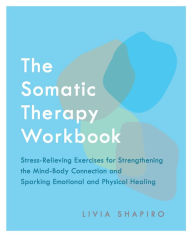 Title: The Somatic Therapy Workbook: Stress-Relieving Exercises for Strengthening the Mind-Body Connection and Sparking Emotional and Physical Healing, Author: Livia Shapiro