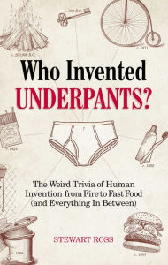 Title: Who Invented Underpants?: The Weird Trivia of Human Invention, from Fire to Fast Food (and Everything In Between), Author: Stewart Ross