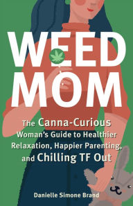 Title: Weed Mom: The Canna-Curious Woman's Guide to Healthier Relaxation, Happier Parenting, and Chilling TF Out, Author: Danielle Simone Brand