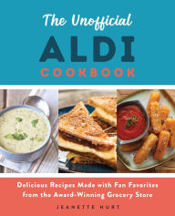 Title: The Unofficial ALDI Cookbook: Delicious Recipes Made with Fan Favorites from the Award-Winning Grocery Store, Author: Jeanette Hurt