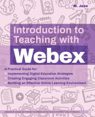 Title: Introduction to Teaching with Webex: A Practical Guide for Implementing Digital Education Strategies, Creating Engaging Classroom Activities, and Building an Effective Online Learning Environment, Author: M. Jane