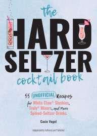 Title: The Hard Seltzer Cocktail Book: 55 Unofficial Recipes for White Claw® Slushies, Truly® Mixers, and More Spiked-Seltzer Drinks, Author: Casie Vogel