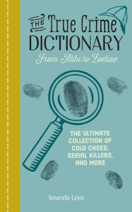 Title: The True Crime Dictionary: The Ultimate Collection of Cold Cases, Serial Killers, and More, Author: Amanda Lees
