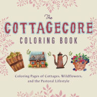 Title: The Cottagecore Coloring Book: Coloring Pages of Cottages, Wildflowers, and the Pastoral Lifestyle, Author: Editors of Ulysses Press