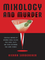 Title: Mixology and Murder: Cocktails Inspired by Infamous Serial Killers, Cold Cases, Cults, and Other Disturbing True Crime Stories, Author: Kierra Sondereker