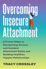 Title: Overcoming Insecure Attachment: 8 Proven Steps to Recognizing Anxious and Avoidant Attachment Styles and Building Healthier, Happier Relationships, Author: Tracy Crossley