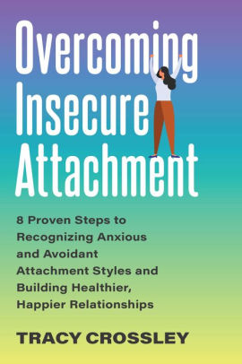 Overcoming Insecure Attachment: 8 Proven Steps to Recognizing Anxious and Avoidant Attachment Styles and Building Healthier, Happier Relationships