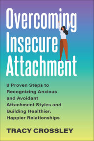 Title: Overcoming Insecure Attachment: 8 Proven Steps to Recognizing Anxious and Avoidant Attachment Styles and Building Healthier, Happier Relationships, Author: Tracy Crossley