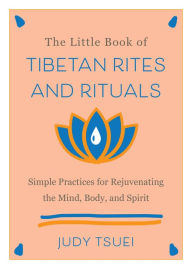 Title: The Little Book of Tibetan Rites and Rituals: Simple Practices for Rejuvenating the Mind, Body, and Spirit, Author: Judy Tsuei