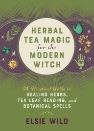 Title: Herbal Tea Magic for the Modern Witch: A Practical Guide to Healing Herbs, Tea Leaf Reading, and Botanical Spells, Author: Elsie Wild