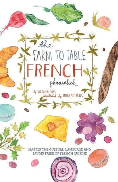 the Farm to Table French Phrasebook: Master Culture, Language and Savoir Faire of Cuisine