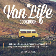 Title: The Van Life Cookbook: Delicious Recipes, Simple Techniques and Easy Meal Prep for the Road Trip Lifestyle, Author: Susan Marque