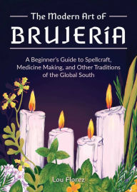 Books downloaded to kindle The Modern Art of Brujería: A Beginner's Guide to Spellcraft, Medicine Making, and Other Traditions of the Global South CHM 9781646043194 English version by Lou Florez