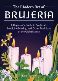 Read books online free downloads The Modern Art of Brujería: A Beginner's Guide to Spellcraft, Medicine Making, and Other Traditions of the Global South (English literature) 9781646043194