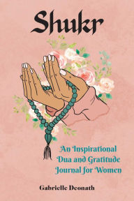 Title: Shukr: An Inspirational Dua and Gratitude Journal for Women, Author: Gabrielle Deonath