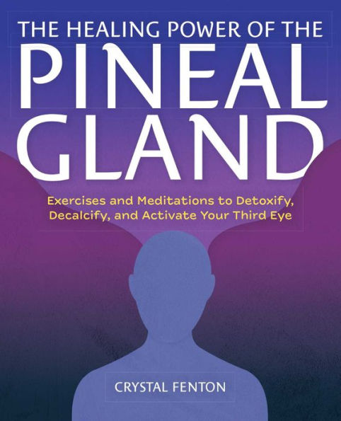 the Healing Power of Pineal Gland: Exercises and Meditations to Detoxify, Decalcify, Activate Your Third Eye