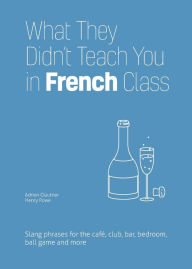 Title: What They Didn't Teach You in French Class: Slang Phrases for the Cafe, Club, Bar, Bedroom, Ball Game and More, Author: Adrien Clautrier