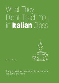 Title: What They Didn't Teach You in Italian Class: Slang Phrases for the Cafe, Club, Bar, Bedroom, Ball Game and More, Author: Gabrielle Euvino