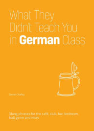 Title: What They Didn't Teach You in German Class: Slang Phrases for the Cafe, Club, Bar, Bedroom, Ball Game and More, Author: Daniel Chaffey