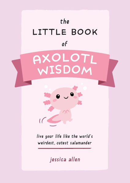the Little Book of Axolotl Wisdom: Live Your Life Like World's Weirdest, Cutest Salamander