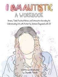 Title: I Am Autistic: A Workbook: Sensory Tools, Practical Advice, and Interactive Journaling for Understanding Life with Autism (By Someone Diagnosed with It), Author: Chanelle Moriah
