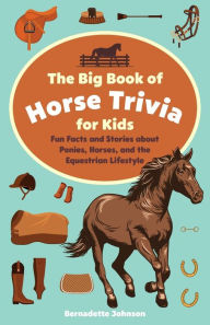 Title: The Big Book of Horse Trivia for Kids: Fun Facts and Stories about Ponies, Horses, and the Equestrian Lifestyle, Author: Bernadette Johnson