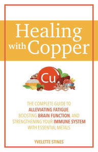 Title: Healing with Copper: The Complete Guide to Alleviating Fatigue, Boosting Brain Function, and Strengthening Your Immune System with Essential Metals, Author: Yvelette Stines