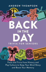Title: Back in the Day Trivia for Seniors: Facts and Trivia from History and Pop Culture to Keep Your Mind Sharp and Boost Your Memory, Author: Andrew Thompson