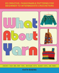 Title: What About Yarn: 20 Creative, Fashionable Patterns for Beginner to Intermediate Crocheters, Author: Kath Baena