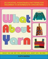Title: What About Yarn: 20 Creative, Fashionable Patterns for Beginner to Intermediate Crocheters, Author: Kath Baena