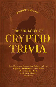Title: The Big Book of Cryptid Trivia: Fun Facts and Fascinating Folklore about Bigfoot, Mothman, Loch Ness Monster, the Yeti, and More Elusive Creatures, Author: Bernadette Johnson