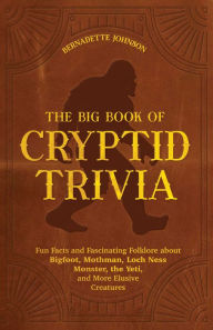 Title: The Big Book of Cryptid Trivia: Fun Facts and Fascinating Folklore About Bigfoot, Mothman, Loch Ness Monster, the Yeti, and More Elusive Creatures, Author: Bernadette Johnson