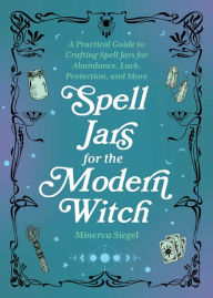 Title: Spell Jars for the Modern Witch: A Practical Guide to Crafting Spell Jars for Abundance, Luck, Protection, and More, Author: Minerva Siegel