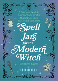 Title: Spell Jars for the Modern Witch: A Practical Guide to Crafting Spell Jars for Abundance, Luck, Protection, and More, Author: Minerva Siegel