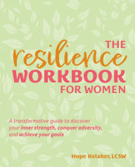 Title: The Resilience Workbook for Women: A Transformative Guide to Discover Your Inner Strength, Conquer Adversity, and Achieve Your Goals, Author: Hope Kelaher LCSW