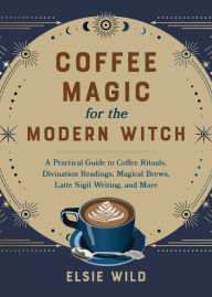 Title: Coffee Magic for the Modern Witch: A Practical Guide to Coffee Rituals, Divination Readings, Magical Brews, Latte Sigil Writing, and More, Author: Elsie Wild