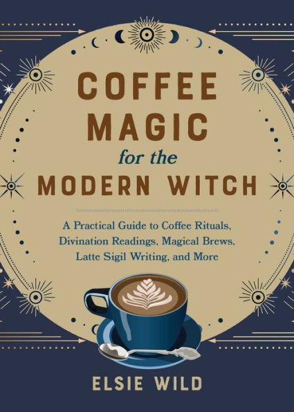 Coffee Magic for the Modern Witch: A Practical Guide to Rituals, Divination Readings, Magical Brews, Latte Sigil Writing, and More