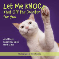 Title: Let Me Knock That Off the Counter for You: And More Everyday Sass from Cats, Author: Mark Rogers