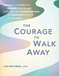 Title: The Courage to Walk Away: Move On after Infidelity by Mourning What You Lost, Identifying Your Relationship Needs, and Empowering Yourself for the Future, Author: Lisa Brateman LCSW