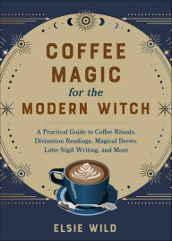 Title: Coffee Magic for the Modern Witch: A Practical Guide to Coffee Rituals, Divination Readings, Magical Brews, Latte Sigil Writing, and More, Author: Elsie Wild
