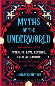 Title: Myths of the Underworld: Timeless Tales of the Afterlife, Love, Revenge, Fatal Attraction and More from Around the World (Includes Stories about Hades and Persephone, Kali, the Shinigami, and More), Author: Lindsay Christinee