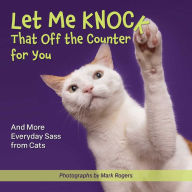 Title: Let Me Knock That Off the Counter For You: And More Everyday Sass from Cats, Author: Mark Rogers