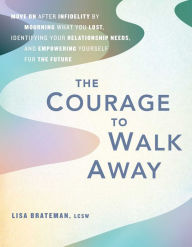 Title: The Courage to Walk Away: Move On After Infidelity by Mourning What You Lost, Identifying Your Relationship Needs, and Empowering Yourself for the Future, Author: Lisa Brateman LCSW