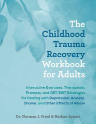 Title: The Childhood Trauma Recovery Workbook for Adults: Interactive Exercises, Therapeutic Prompts, and CBT/DBT Strategies for Dealing with Depression, Anxiety, Shame, and Other Effects of Abuse, Author: Norman J. Fried