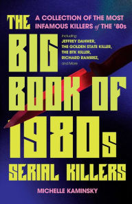 Title: The Big Book of 1980s Serial Killers: A Collection of The Most Infamous Killers of the 80s, Including Jeffrey Dahmer, the Golden State Killer, the BTK Killer, Richard Ramirez, and More, Author: Michelle Kaminsky